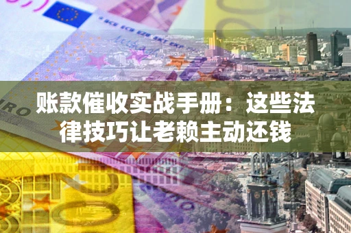 武汉账款催收实战手册：这些法律技巧让老赖主动还钱