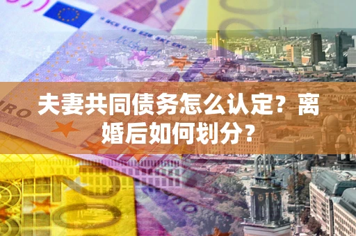 武汉夫妻共同债务怎么认定？离婚后如何划分？