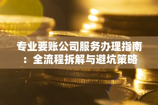 武汉专业要账公司服务办理指南：全流程拆解与避坑策略