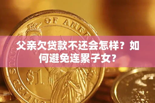 武汉父亲欠贷款不还会怎样？如何避免连累子女？