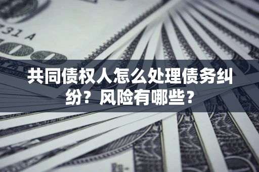 武汉共同债权人怎么处理债务纠纷？风险有哪些？