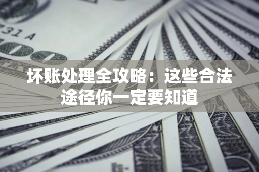 武汉坏账处理全攻略：这些合法途径你一定要知道