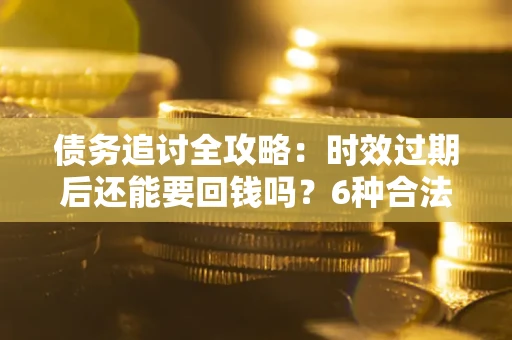 武汉债务追讨全攻略：时效过期后还能要回钱吗？6种合法手段助你维权