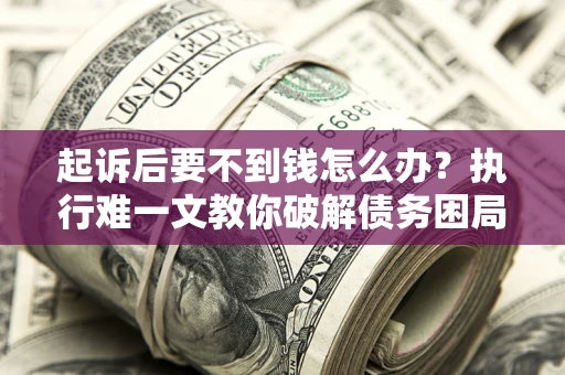 武汉起诉后要不到钱怎么办？执行难一文教你破解债务困局