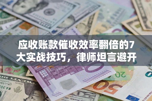 武汉应收账款催收效率翻倍的7大实战技巧，律师坦言避开这些法律雷区最关键