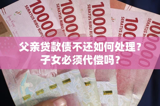 武汉父亲贷款债不还如何处理？子女必须代偿吗？