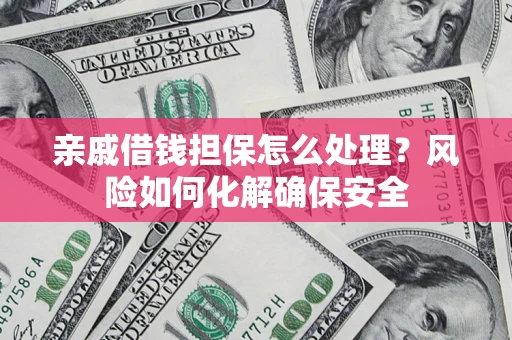 武汉亲戚借钱担保怎么处理？风险如何化解确保安全