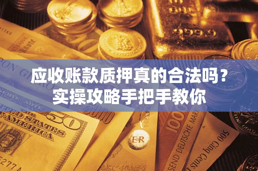 武汉应收账款质押真的合法吗？实操攻略手把手教你