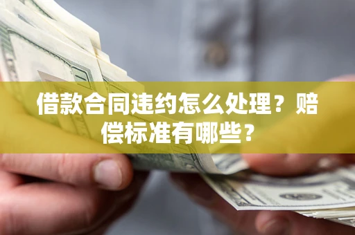 武汉借款合同违约怎么处理？赔偿标准有哪些？
