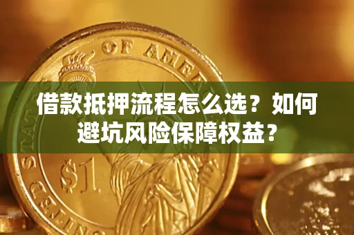 武汉借款抵押流程怎么选？如何避坑风险保障权益？