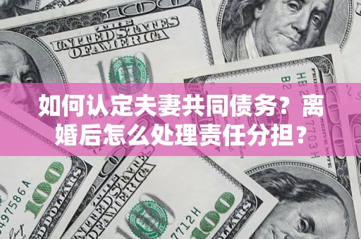 武汉如何认定夫妻共同债务？离婚后怎么处理责任分担？
