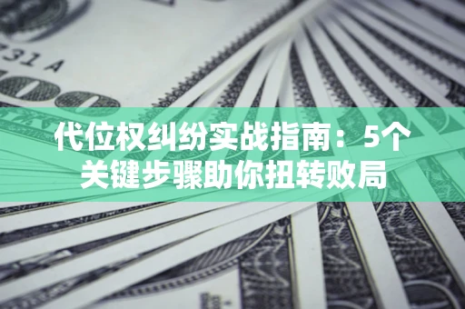 武汉代位权纠纷实战指南：5个关键步骤助你扭转败局