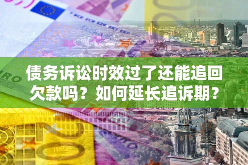 武汉债务诉讼时效过了还能追回欠款吗？如何延长追诉期？