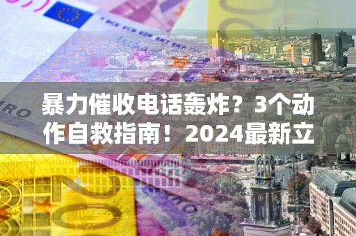 武汉暴力催收电话轰炸？3个动作自救指南！2024最新立案标准全解析