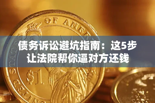 武汉债务诉讼避坑指南：这5步让法院帮你逼对方还钱