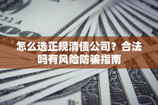 武汉怎么选正规清债公司？合法吗有风险防骗指南