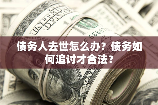 武汉债务人去世怎么办？债务如何追讨才合法？