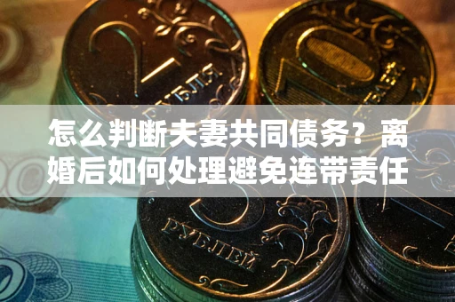武汉怎么判断夫妻共同债务？离婚后如何处理避免连带责任？