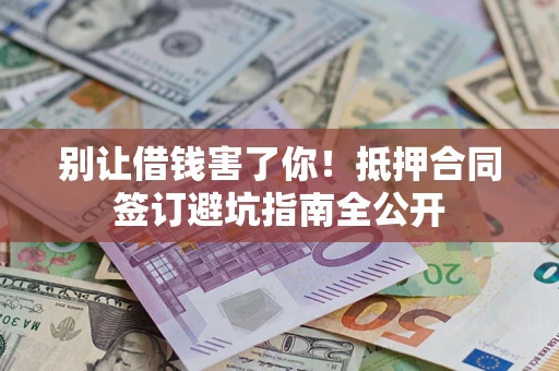 武汉别让借钱害了你！抵押合同签订避坑指南全公开