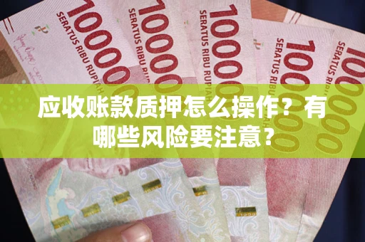 武汉应收账款质押怎么操作？有哪些风险要注意？